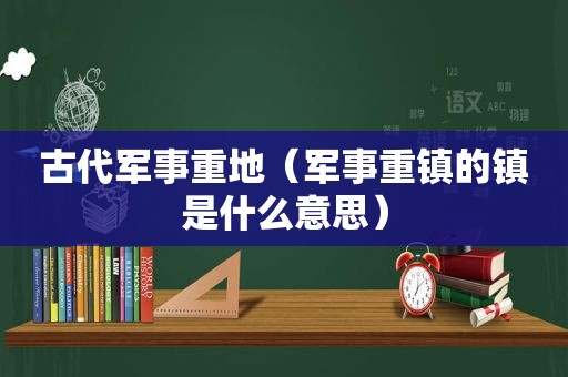 古代军事重地（军事重镇的镇是什么意思）