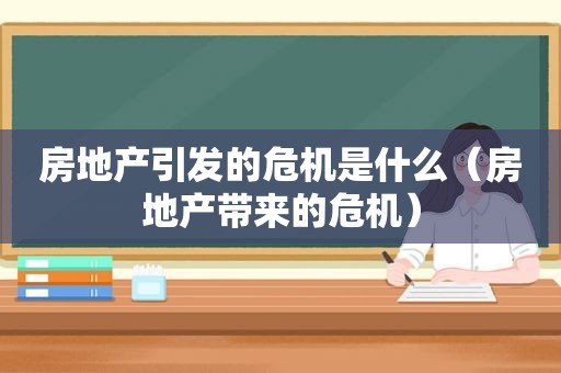 房地产引发的危机是什么（房地产带来的危机）