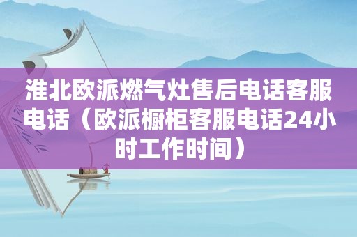 淮北欧派燃气灶售后电话客服电话（欧派橱柜客服电话24小时工作时间）