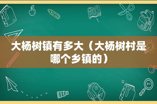 大杨树镇有多大（大杨树村是哪个乡镇的）