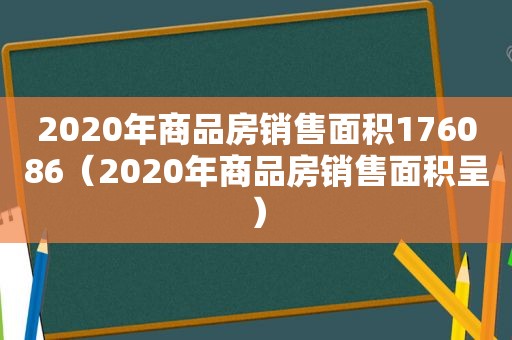 2020年商品房销售面积176086（2020年商品房销售面积呈）