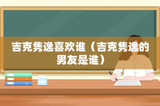 吉克隽逸喜欢谁（吉克隽逸的男友是谁）