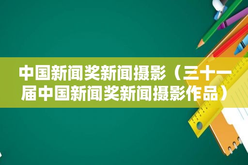 中国新闻奖新闻摄影（三十一届中国新闻奖新闻摄影作品）