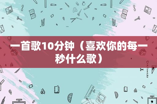 一首歌10分钟（喜欢你的每一秒什么歌）