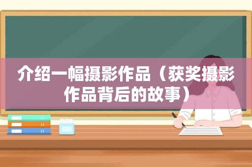 介绍一幅摄影作品（获奖摄影作品背后的故事）