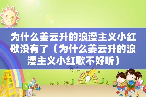 为什么姜云升的浪漫主义小红歌没有了（为什么姜云升的浪漫主义小红歌不好听）