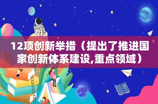 12项创新举措（提出了推进国家创新体系建设,重点领域）