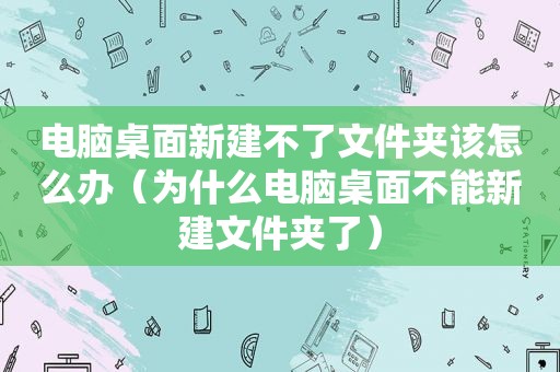 电脑桌面新建不了文件夹该怎么办（为什么电脑桌面不能新建文件夹了）