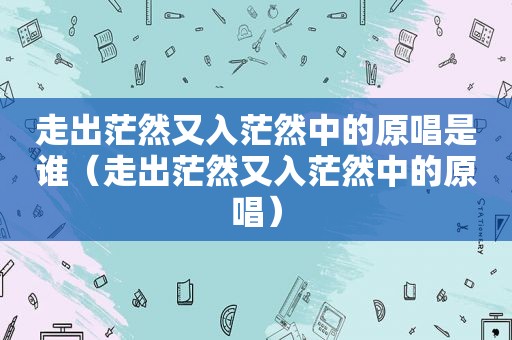 走出茫然又入茫然中的原唱是谁（走出茫然又入茫然中的原唱）