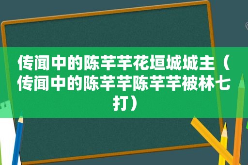 传闻中的陈芊芊花垣城城主（传闻中的陈芊芊陈芊芊被林七打）