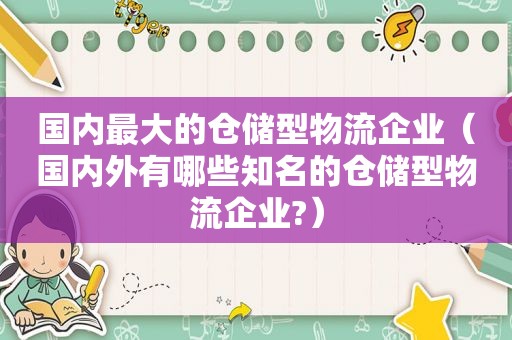 国内最大的仓储型物流企业（国内外有哪些知名的仓储型物流企业?）