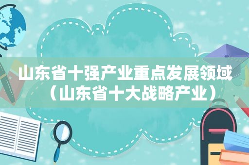 山东省十强产业重点发展领域（山东省十大战略产业）