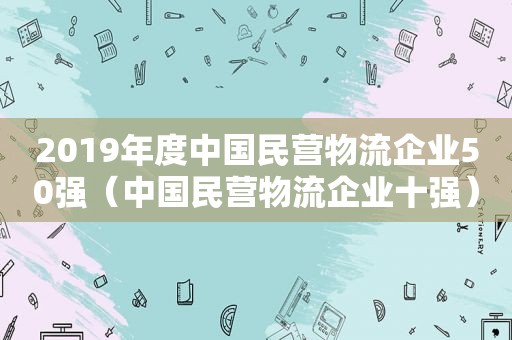 2019年度中国民营物流企业50强（中国民营物流企业十强）