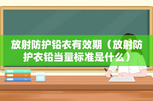 放射防护铅衣有效期（放射防护衣铅当量标准是什么）