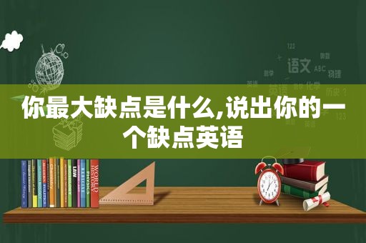 你最大缺点是什么,说出你的一个缺点英语