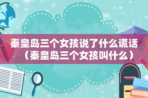 秦皇岛三个女孩说了什么谎话（秦皇岛三个女孩叫什么）