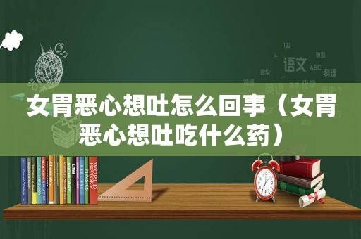 女胃恶心想吐怎么回事（女胃恶心想吐吃什么药）