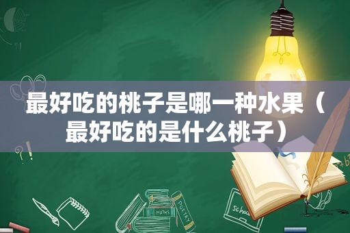 最好吃的桃子是哪一种水果（最好吃的是什么桃子）