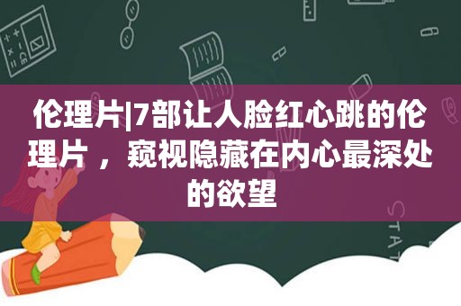  *** |7部让人脸红心跳的 ***  ，窥视隐藏在内心最深处的欲望