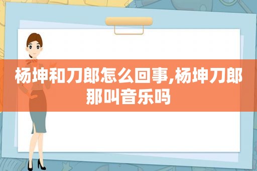 杨坤和刀郎怎么回事,杨坤刀郎那叫音乐吗