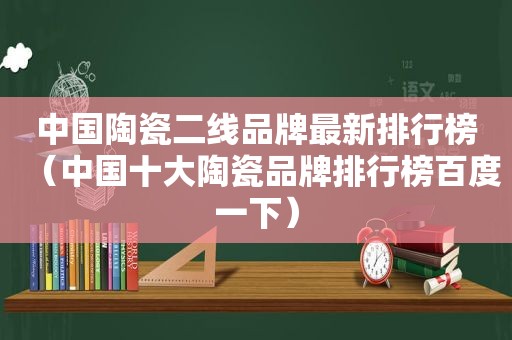 中国陶瓷二线品牌最新排行榜（中国十大陶瓷品牌排行榜百度一下）