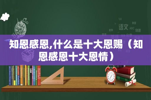 知恩感恩,什么是十大恩赐（知恩感恩十大恩情）