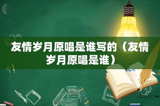 友情岁月原唱是谁写的（友情岁月原唱是谁）