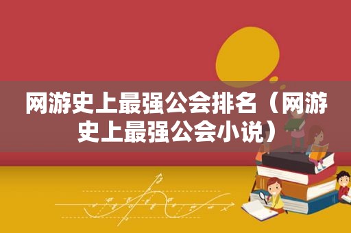 网游史上最强公会排名（网游史上最强公会小说）