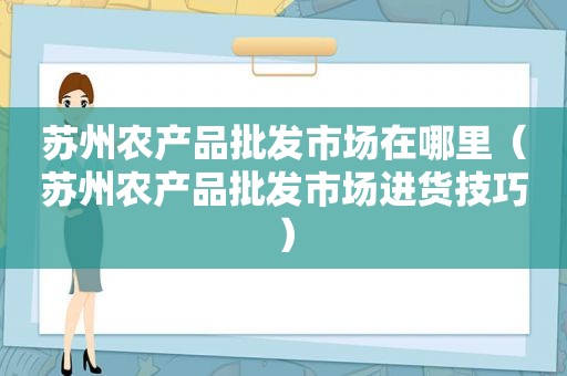 苏州农产品批发市场在哪里（苏州农产品批发市场进货技巧）