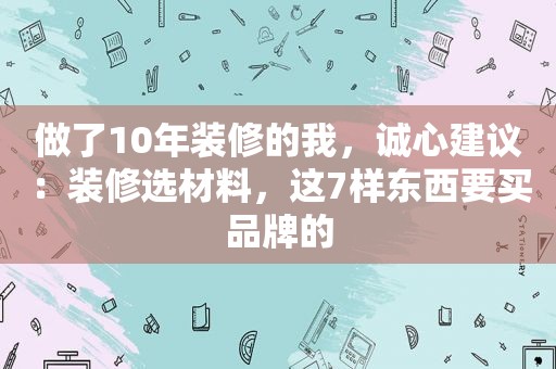 做了10年装修的我，诚心建议：装修选材料，这7样东西要买品牌的