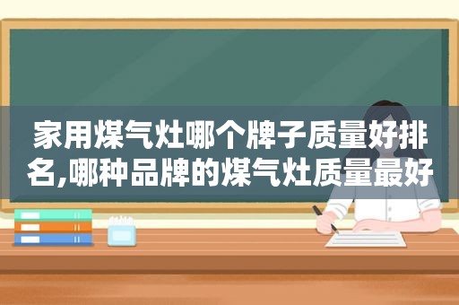 家用煤气灶哪个牌子质量好排名,哪种品牌的煤气灶质量最好