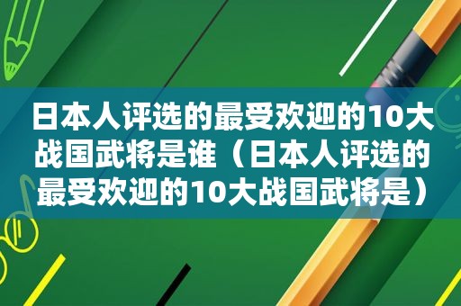 日本人评选的最受欢迎的10大战国武将是谁（日本人评选的最受欢迎的10大战国武将是）  第1张