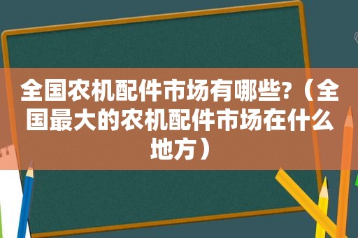 全国农机配件市场有哪些?（全国最大的农机配件市场在什么地方）