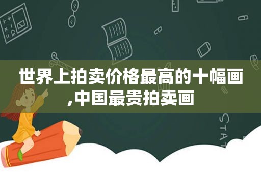 世界上拍卖价格最高的十幅画,中国最贵拍卖画