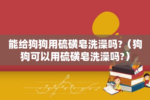 能给狗狗用硫磺皂洗澡吗?（狗狗可以用硫磺皂洗澡吗?）