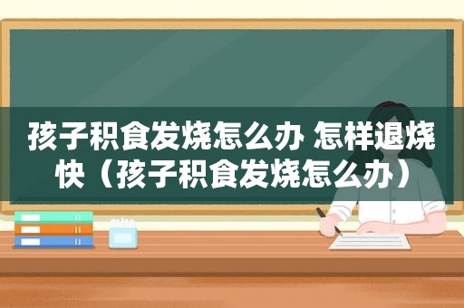 孩子积食发烧怎么办 怎样退烧快（孩子积食发烧怎么办）