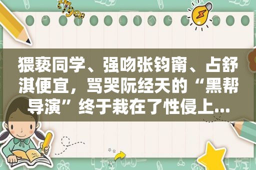 猥亵同学、强吻张钧甯、占舒淇便宜，骂哭阮经天的“黑帮导演”终于栽在了性侵上...