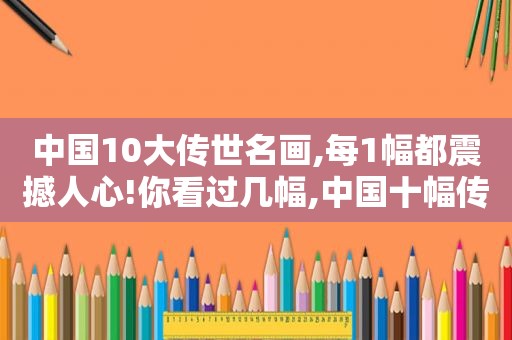 中国10大传世名画,每1幅都震撼人心!你看过几幅,中国十幅传世名画