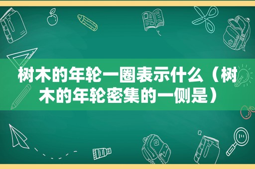 树木的年轮一圈表示什么（树木的年轮密集的一侧是）