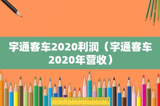 宇通客车2020利润（宇通客车2020年营收）