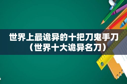 世界上最诡异的十把刀鬼手刀（世界十大诡异名刀）