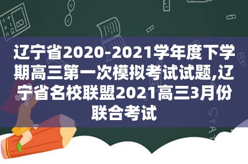 辽宁省2020-2021学年度下学期高三第一次模拟考试试题,辽宁省名校联盟2021高三3月份联合考试