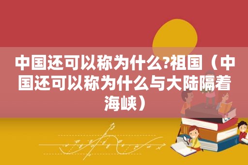 中国还可以称为什么?祖国（中国还可以称为什么与大陆隔着海峡）