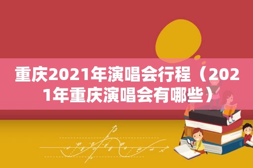 重庆2021年演唱会行程（2021年重庆演唱会有哪些）