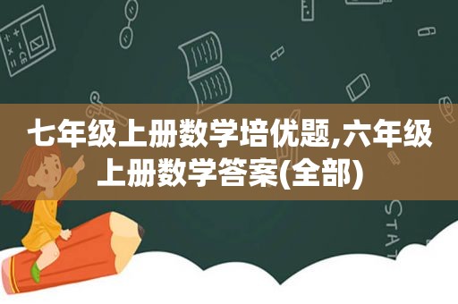 七年级上册数学培优题,六年级上册数学答案(全部)