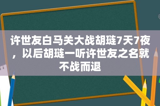 许世友白马关大战胡琏7天7夜，以后胡琏一听许世友之名就不战而退