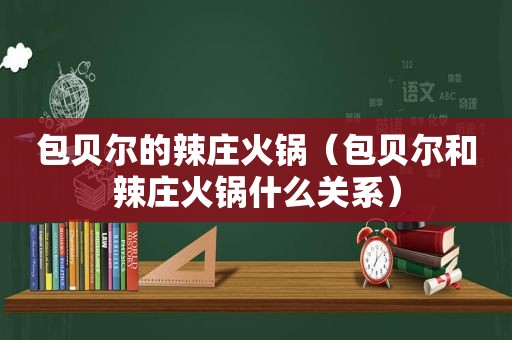 包贝尔的辣庄火锅（包贝尔和辣庄火锅什么关系）