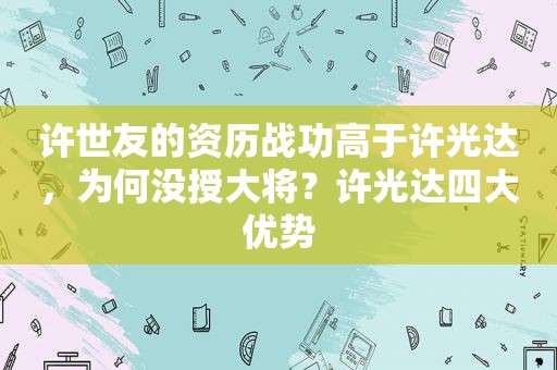 许世友的资历战功高于许光达，为何没授大将？许光达四大优势