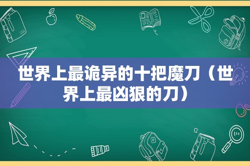 世界上最诡异的十把魔刀（世界上最凶狠的刀）