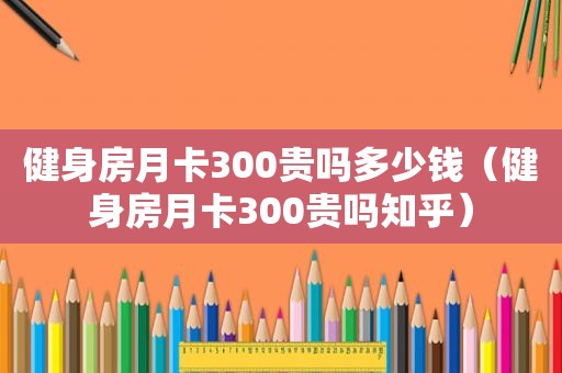 健身房月卡300贵吗多少钱（健身房月卡300贵吗知乎）